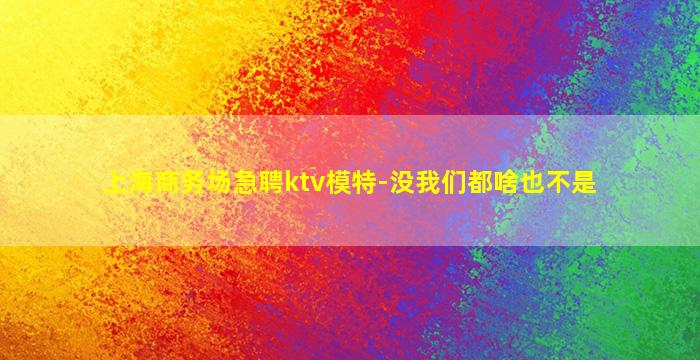 上海商务场急聘ktv模特-没我们都啥也不是